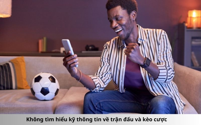 Không tìm hiểu kỹ thông tin về trận đấu và kèo cược