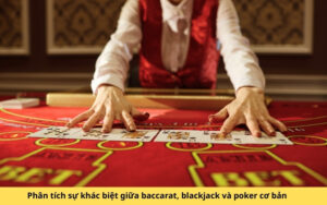 Phân tích sự khác biệt giữa baccarat, blackjack và poker cơ bản
